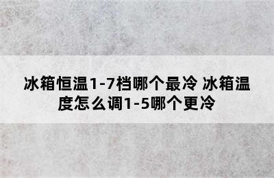 冰箱恒温1-7档哪个最冷 冰箱温度怎么调1-5哪个更冷